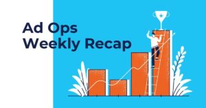 Ad Ops Weekly Recap